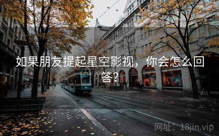 如果朋友提起星空影视,你会怎么回答?