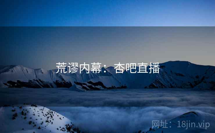 荒谬内幕:杏吧直播