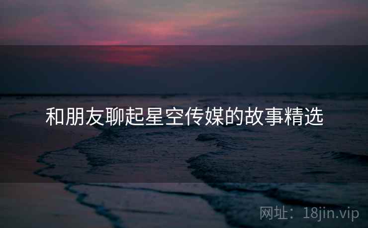 和朋友聊起星空传媒的故事精选