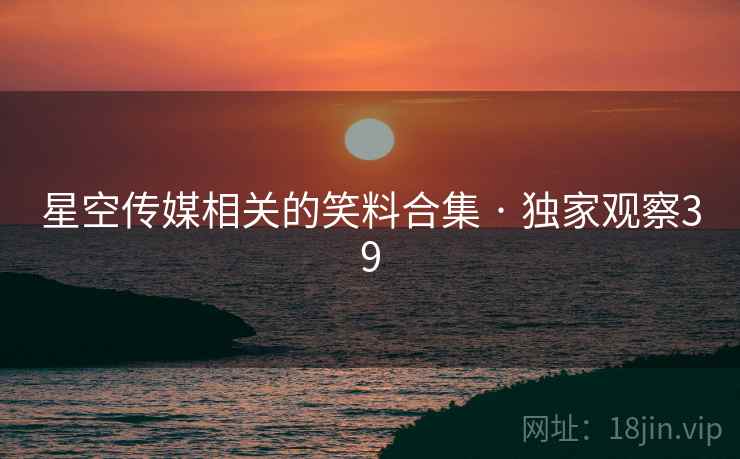 星空传媒相关的笑料合集 · 独家观察39