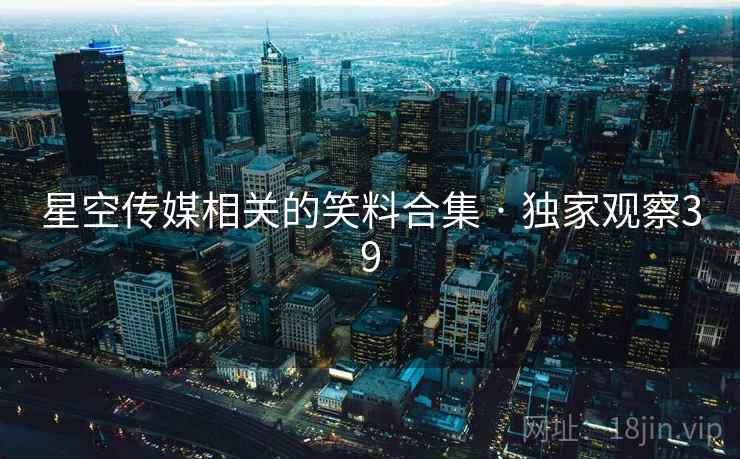 星空传媒相关的笑料合集 · 独家观察39
