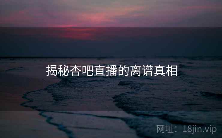 揭秘杏吧直播的离谱真相