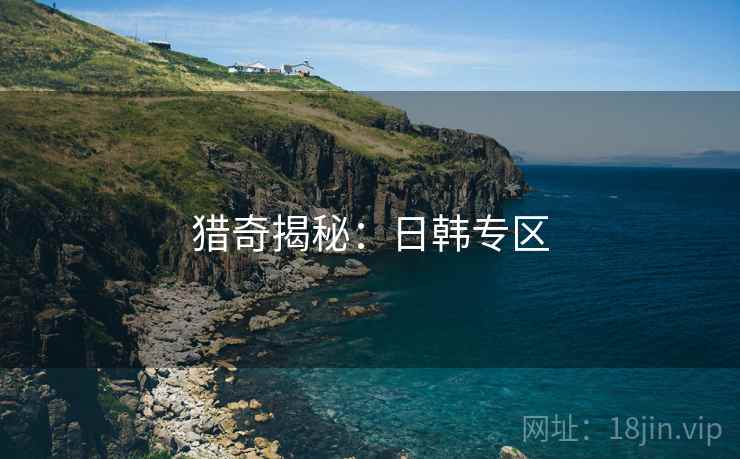 猎奇揭秘:日韩专区