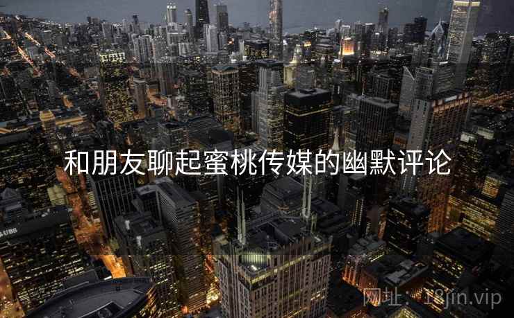 和朋友聊起蜜桃传媒的幽默评论