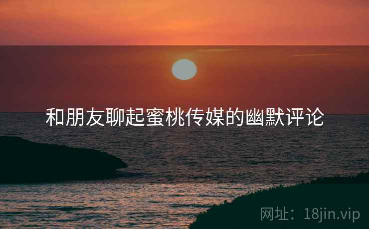 和朋友聊起蜜桃传媒的幽默评论