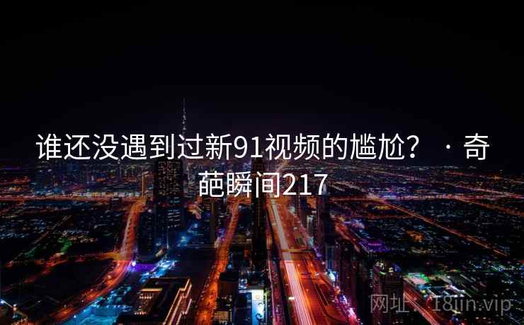 谁还没遇到过新91视频的尴尬? · 奇葩瞬间217