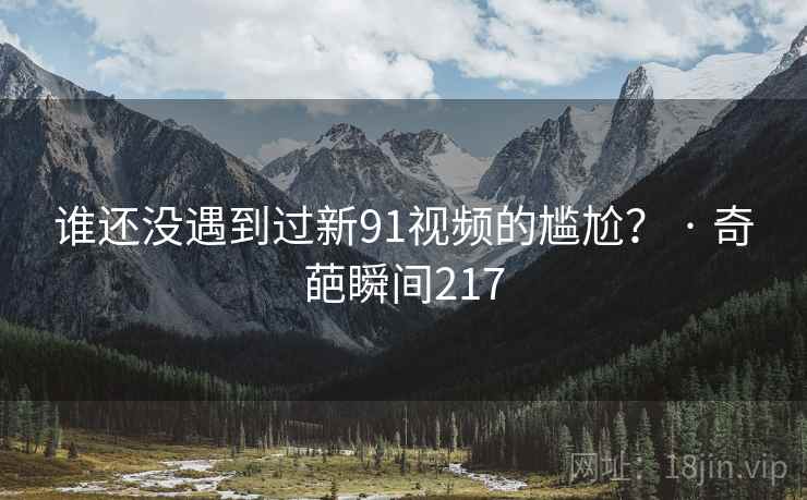 谁还没遇到过新91视频的尴尬? · 奇葩瞬间217