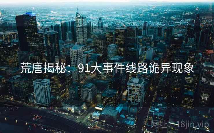 荒唐揭秘:91大事件线路诡异现象