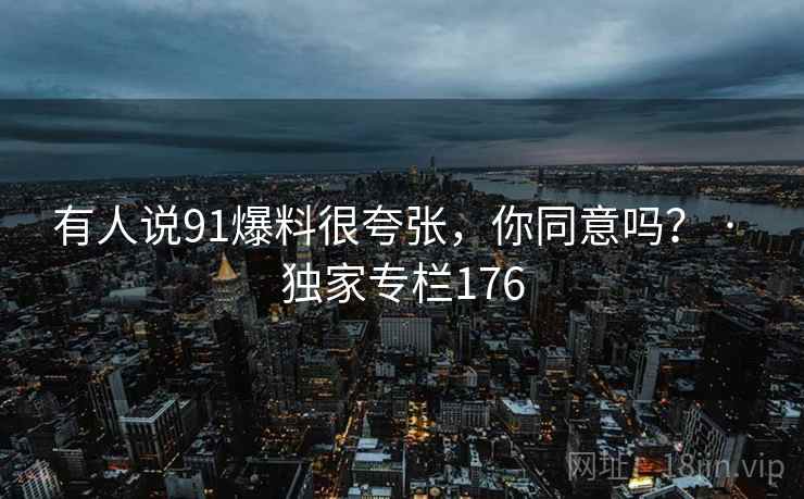 有人说91爆料很夸张,你同意吗? · 独家专栏176