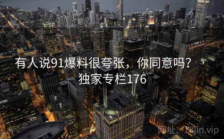 有人说91爆料很夸张,你同意吗? · 独家专栏176