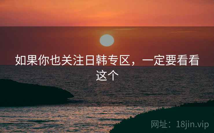 如果你也关注日韩专区,一定要看看这个