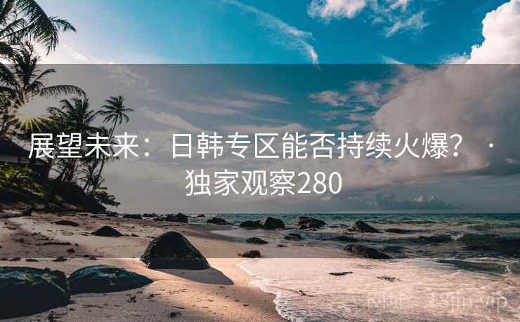 展望未来:日韩专区能否持续火爆? · 独家观察280