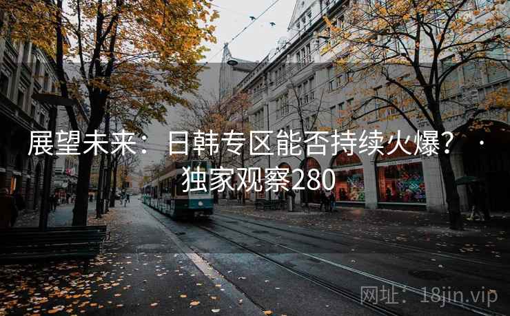 展望未来:日韩专区能否持续火爆? · 独家观察280