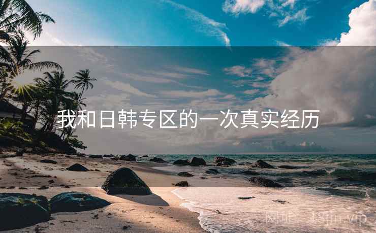 我和日韩专区的一次真实经历