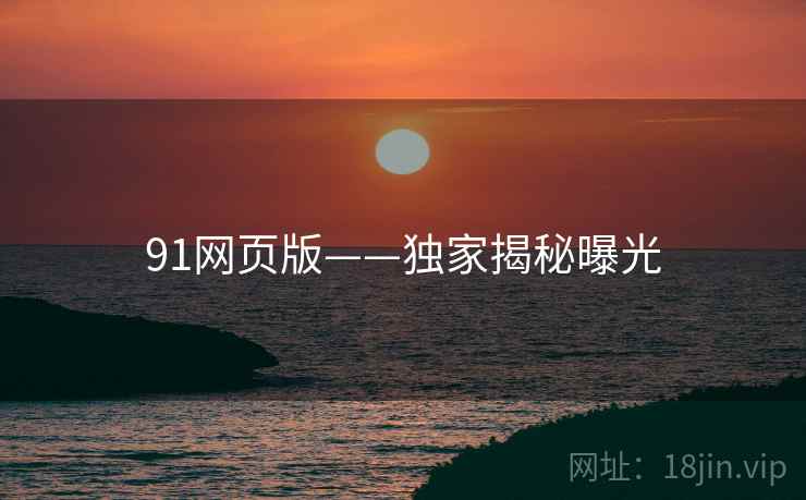 91网页版——独家揭秘曝光