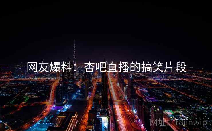 网友爆料:杏吧直播的搞笑片段