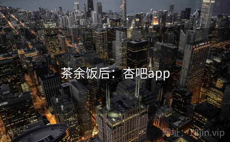 茶余饭后:杏吧app
