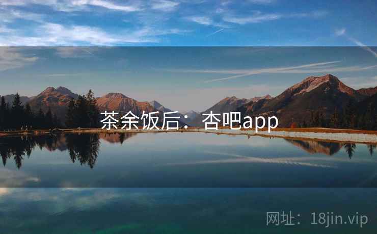 茶余饭后:杏吧app