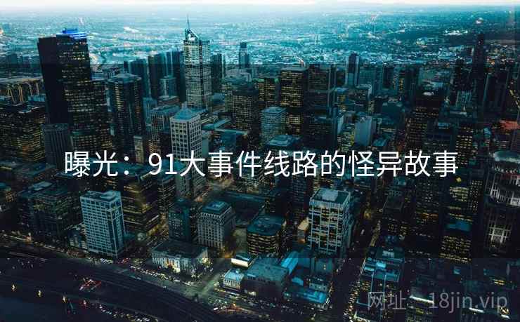 曝光:91大事件线路的怪异故事
