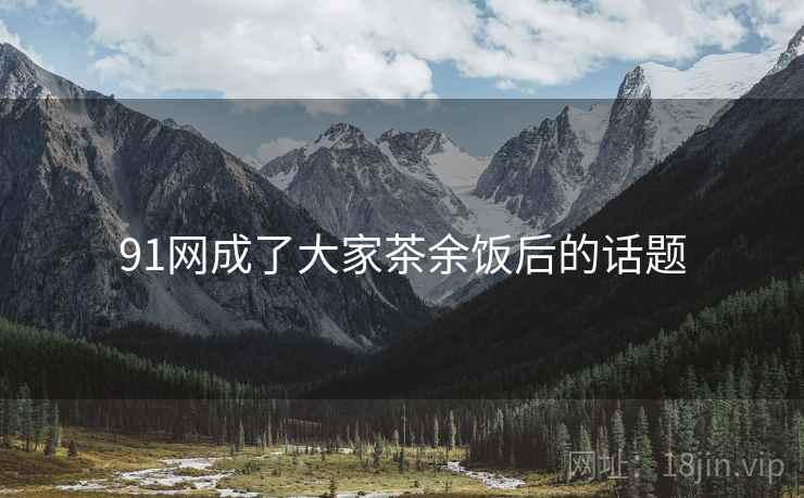 91网成了大家茶余饭后的话题