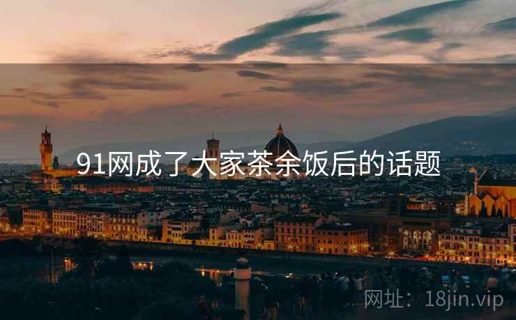 91网成了大家茶余饭后的话题