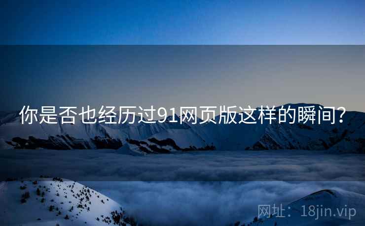 你是否也经历过91网页版这样的瞬间?