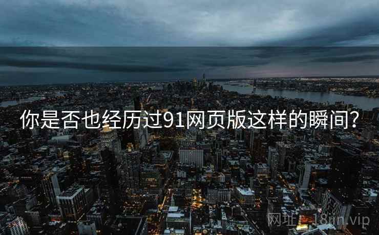 你是否也经历过91网页版这样的瞬间?
