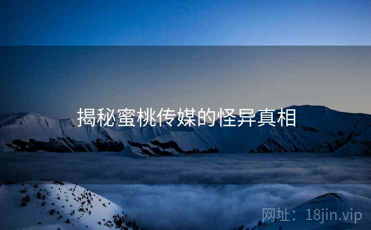揭秘蜜桃传媒的怪异真相